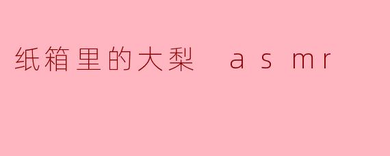 纸箱里的大梨 asmr